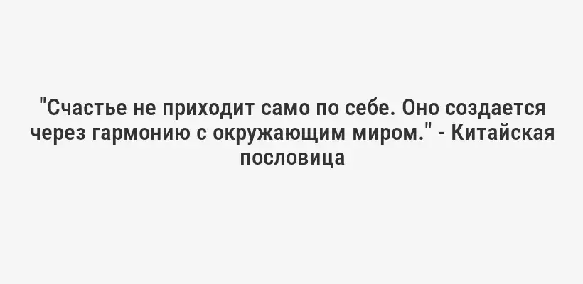 "Счастье не приходит само по себе. Оно создается через гармонию с окружающим миром." - Китайская пословица