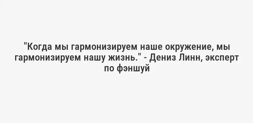 "Когда мы гармонизируем наше окружение, мы гармонизируем нашу жизнь." - Дениз Линн, эксперт по фэншуй
