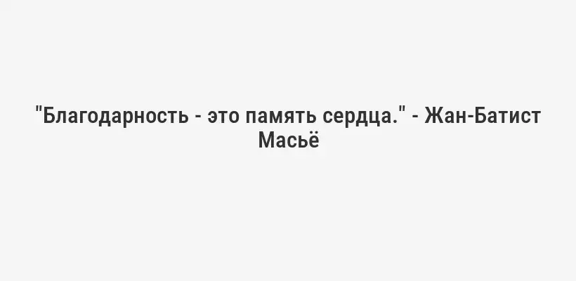 "Благодарность - это память сердца." - Жан-Батист Масьё