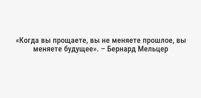 «Когда вы прощаете, вы не меняете прошлое, вы меняете будущее». – Бернард Мельцер