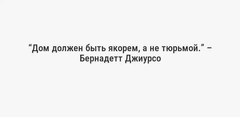 “Дом должен быть якорем, а не тюрьмой.” – Бернадетт Джиурсо