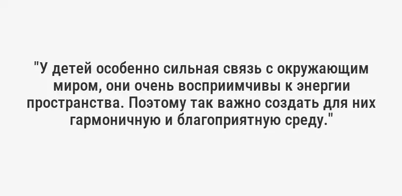 "У детей особенно сильная связь с окружающим миром, они очень восприимчивы к энергии пространства. Поэтому так важно создать для них гармоничную и благоприятную среду."