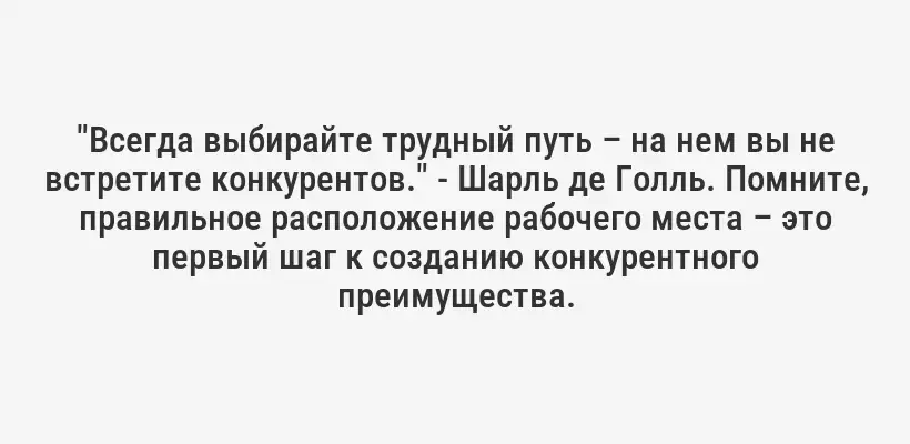 "Всегда выбирайте трудный путь – на нем вы не встретите конкурентов." - Шарль де Голль. Помните, правильное расположение рабочего места – это первый шаг к созданию конкурентного преимущества.