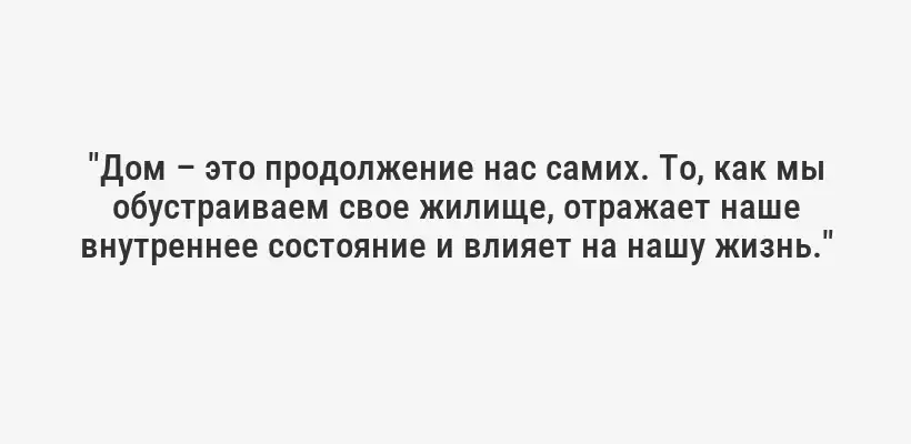 "Дом – это продолжение нас самих. То, как мы обустраиваем свое жилище, отражает наше внутреннее состояние и влияет на нашу жизнь."