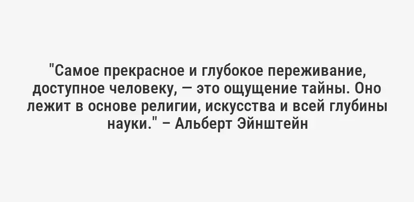"Самое прекрасное и глубокое переживание, доступное человеку, — это ощущение тайны. Оно лежит в основе религии, искусства и всей глубины науки." – Альберт Эйнштейн