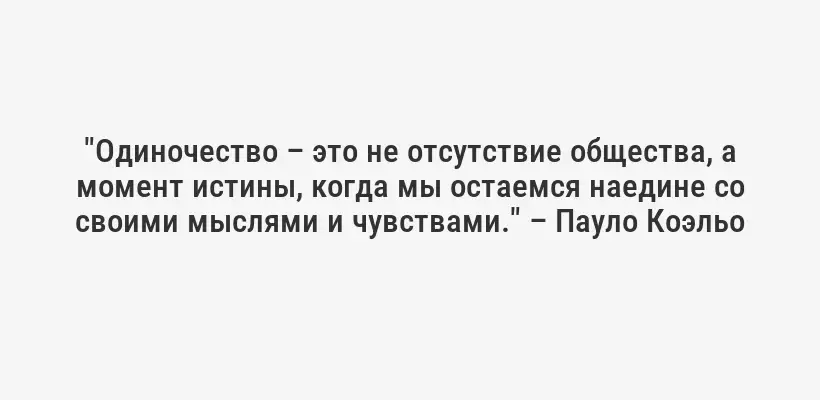 "Одиночество – это не отсутствие общества, а момент истины, когда мы остаемся наедине со своими мыслями и чувствами." – Пауло Коэльо