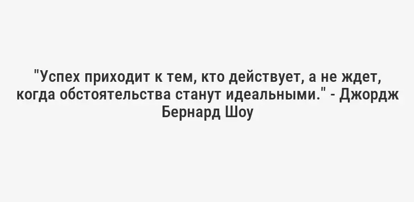 "Успех приходит к тем, кто действует, а не ждет, когда обстоятельства станут идеальными." - Джордж Бернард Шоу