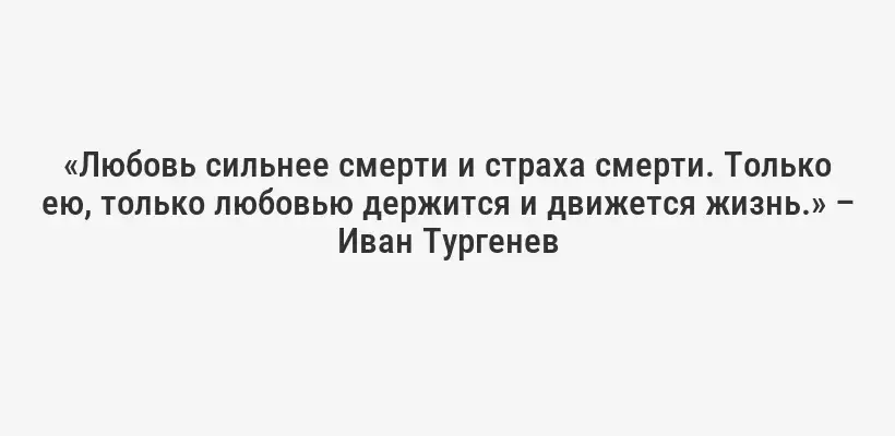 «Любовь сильнее смерти и страха смерти. Только ею, только любовью держится и движется жизнь.» – Иван Тургенев