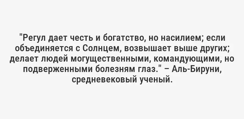 "Регул дает честь и богатство, но насилием; если объединяется с Солнцем, возвышает выше других; делает людей могущественными, командующими, но подверженными болезням глаз." – Аль-Бируни, средневековый ученый.