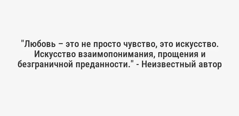 "Любовь – это не просто чувство, это искусство. Искусство взаимопонимания, прощения и безграничной преданности." - Неизвестный автор