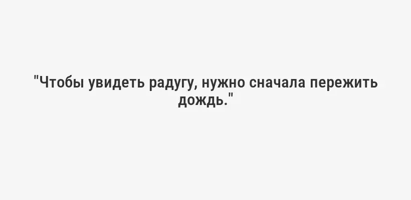 "Чтобы увидеть радугу, нужно сначала пережить дождь."