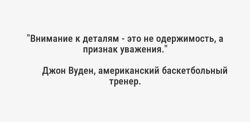 "Внимание к деталям - это не одержимость, а признак уважения."
Джон Вуден, американский баскетбольный тренер.