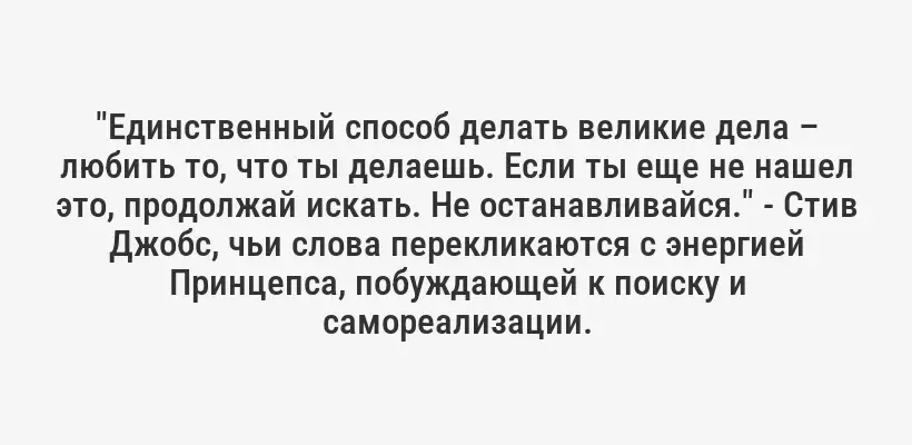 "Единственный способ делать великие дела – любить то, что ты делаешь. Если ты еще не нашел это, продолжай искать. Не останавливайся." - Стив Джобс, чьи слова перекликаются с энергией Принцепса, побуждающей к поиску и самореализации.
