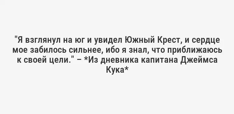 "Я взглянул на юг и увидел Южный Крест, и сердце мое забилось сильнее, ибо я знал, что приближаюсь к своей цели." – *Из дневника капитана Джеймса Кука*