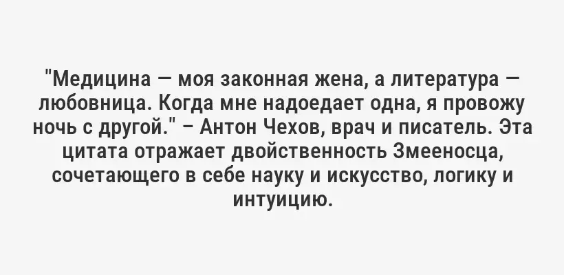 "Медицина — моя законная жена, а литература — любовница. Когда мне надоедает одна, я провожу ночь с другой." – Антон Чехов, врач и писатель. Эта цитата отражает двойственность Змееносца, сочетающего в себе науку и искусство, логику и интуицию.