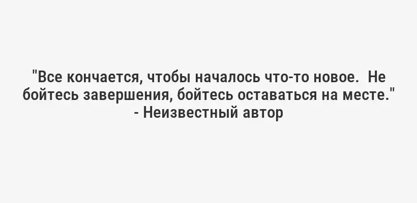 "Все кончается, чтобы началось что-то новое.  Не бойтесь завершения, бойтесь оставаться на месте." - Неизвестный автор
