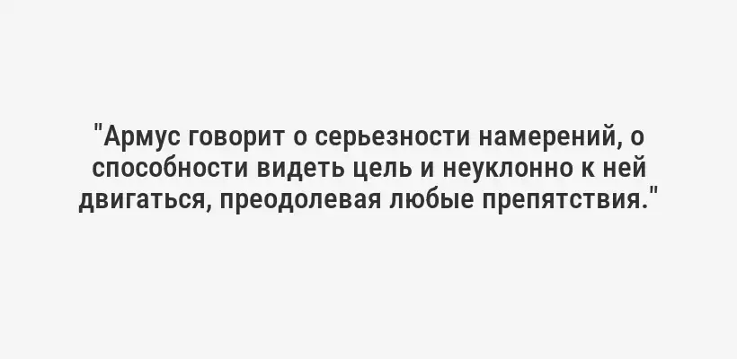 "Армус говорит о серьезности намерений, о способности видеть цель и неуклонно к ней двигаться, преодолевая любые препятствия."
