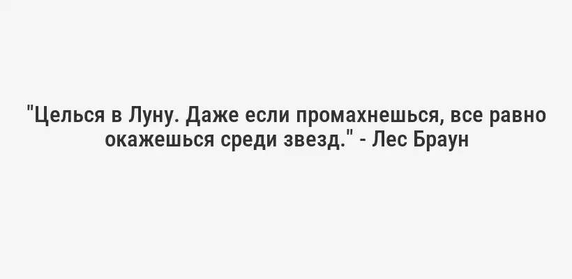 "Целься в Луну. Даже если промахнешься, все равно окажешься среди звезд." - Лес Браун