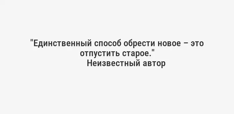 "Единственный способ обрести новое – это отпустить старое."
Неизвестный автор