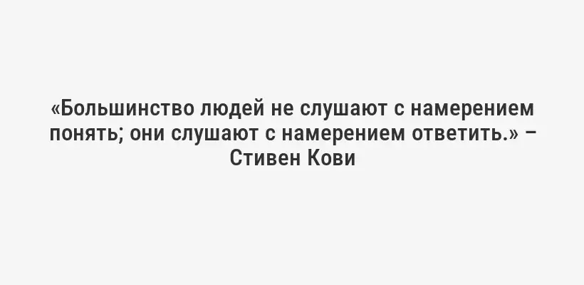 «Большинство людей не слушают с намерением понять; они слушают с намерением ответить.» – Стивен Кови