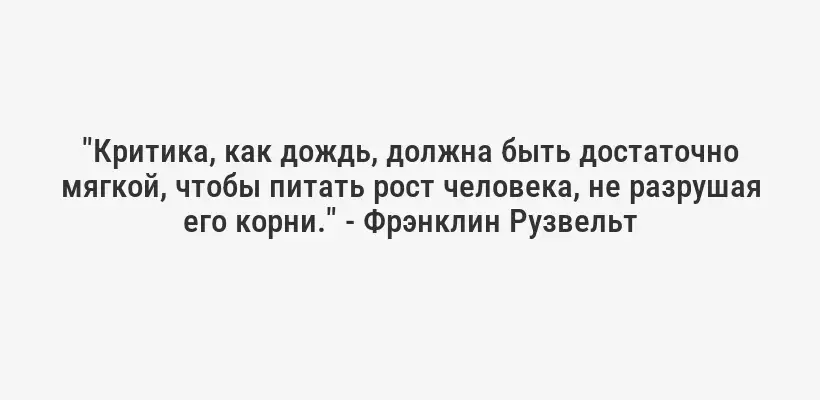 "Критика, как дождь, должна быть достаточно мягкой, чтобы питать рост человека, не разрушая его корни." - Фрэнклин Рузвельт