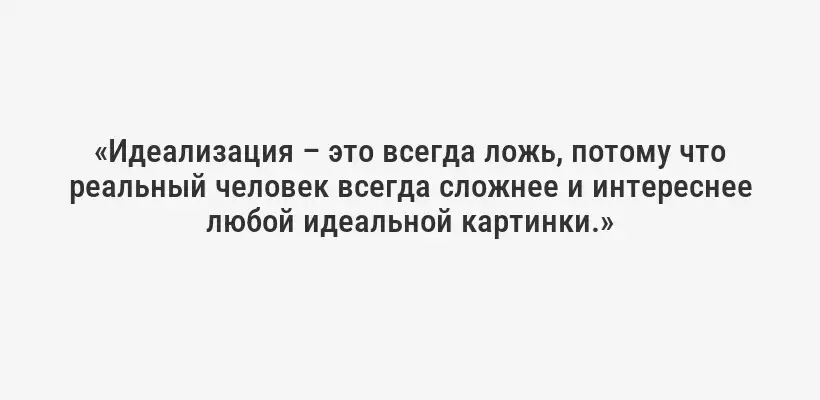«Идеализация – это всегда ложь, потому что реальный человек всегда сложнее и интереснее любой идеальной картинки.»