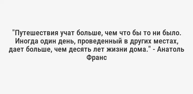 "Путешествия учат больше, чем что бы то ни было. Иногда один день, проведенный в других местах, дает больше, чем десять лет жизни дома." - Анатоль Франс