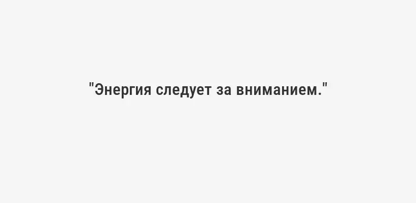 "Энергия следует за вниманием."