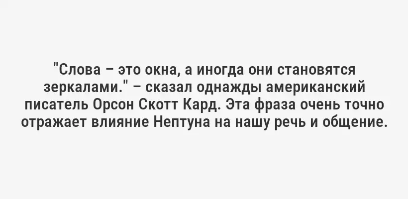 "Слова – это окна, а иногда они становятся зеркалами." – сказал однажды американский писатель Орсон Скотт Кард. Эта фраза очень точно отражает влияние Нептуна на нашу речь и общение.