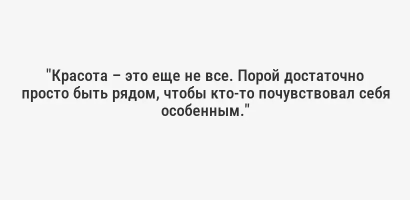 "Красота – это еще не все. Порой достаточно просто быть рядом, чтобы кто-то почувствовал себя особенным."
