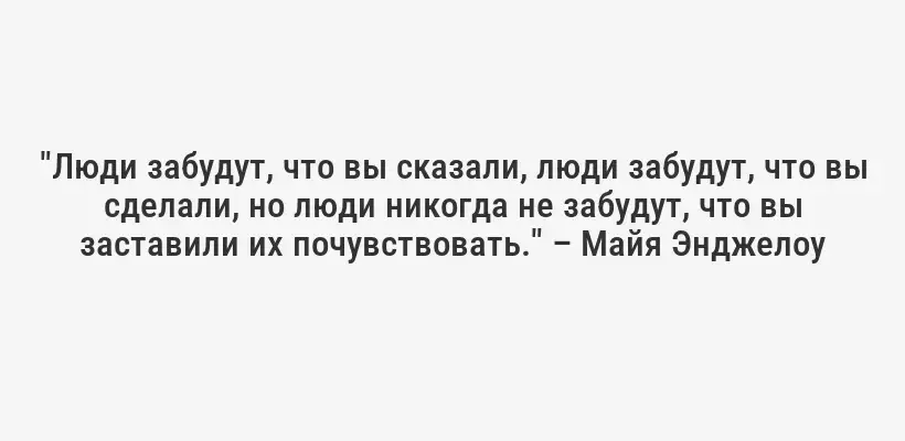 "Люди забудут, что вы сказали, люди забудут, что вы сделали, но люди никогда не забудут, что вы заставили их почувствовать." – Майя Энджелоу