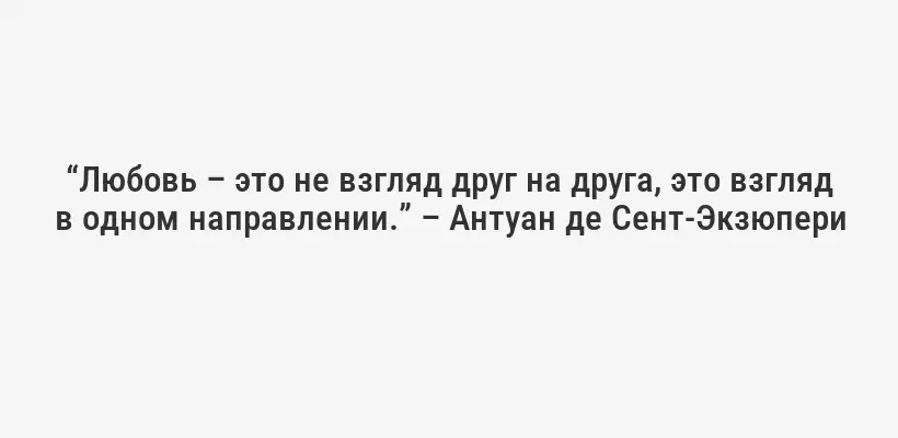“Любовь – это не взгляд друг на друга, это взгляд в одном направлении.” – Антуан де Сент-Экзюпери