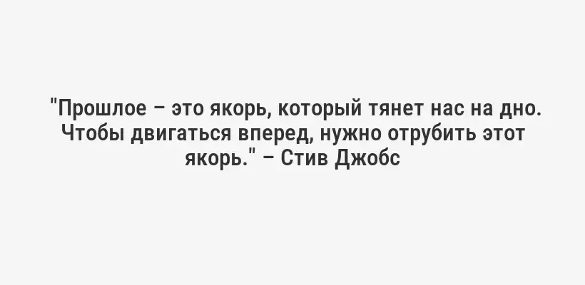  "Прошлое – это якорь, который тянет нас на дно. Чтобы двигаться вперед, нужно отрубить этот якорь." – Стив Джобс