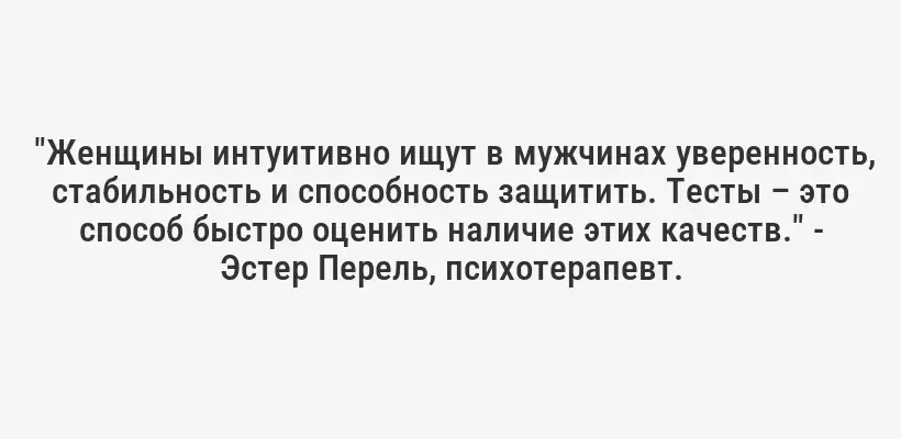  "Женщины интуитивно ищут в мужчинах уверенность, стабильность и способность защитить. Тесты – это способ быстро оценить наличие этих качеств." - Эстер Перель, психотерапевт.