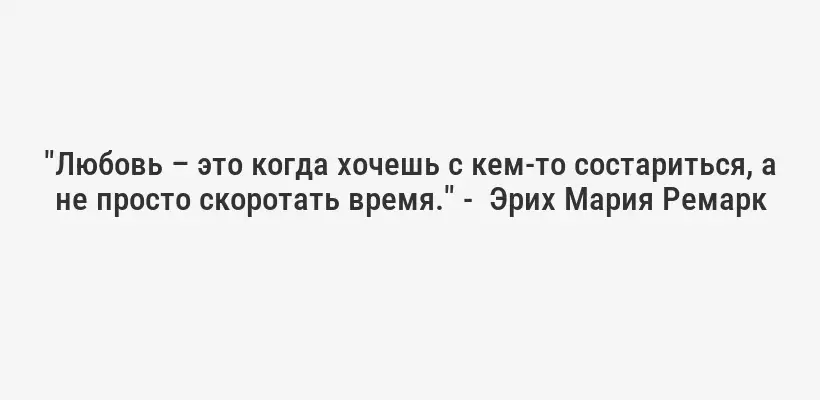 "Любовь – это когда хочешь с кем-то состариться, а не просто скоротать время." -  Эрих Мария Ремарк