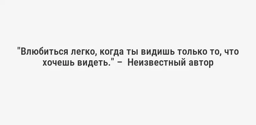 "Влюбиться легко, когда ты видишь только то, что хочешь видеть." –  Неизвестный автор