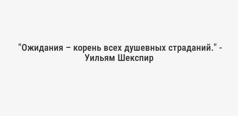  "Ожидания – корень всех душевных страданий." - Уильям Шекспир