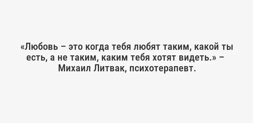 «Любовь – это когда тебя любят таким, какой ты есть, а не таким, каким тебя хотят видеть.» –  Михаил Литвак, психотерапевт.
