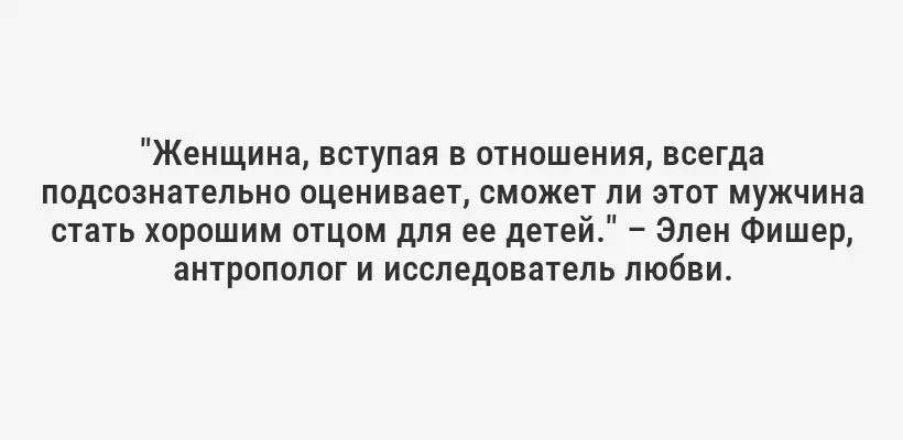 "Женщина, вступая в отношения, всегда подсознательно оценивает, сможет ли этот мужчина стать хорошим отцом для ее детей." – Элен Фишер, антрополог и исследователь любви.