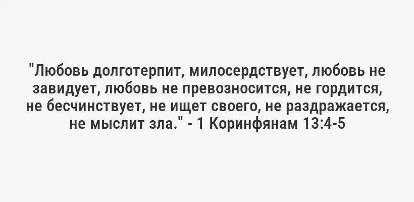 "Любовь долготерпит, милосердствует, любовь не завидует, любовь не превозносится, не гордится, не бесчинствует, не ищет своего, не раздражается, не мыслит зла." - 1 Коринфянам 13:4-5