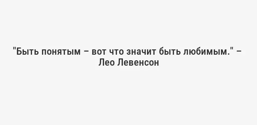 "Быть понятым – вот что значит быть любимым." –  Лео Левенсон