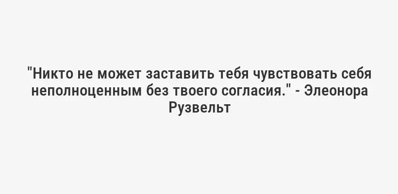 "Никто не может заставить тебя чувствовать себя неполноценным без твоего согласия." - Элеонора Рузвельт