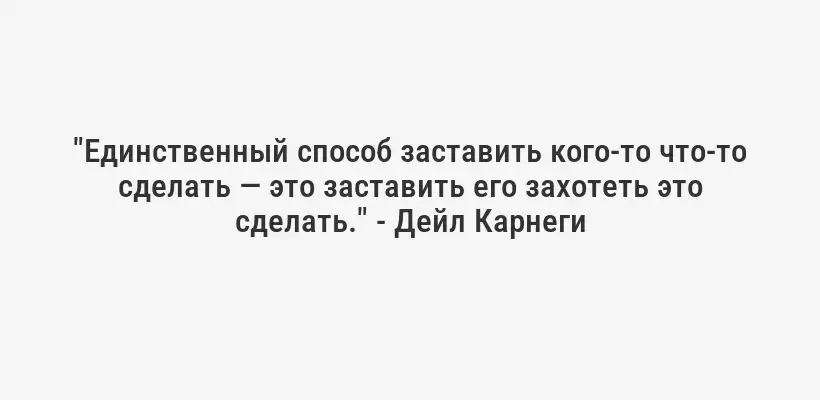 "Единственный способ заставить кого-то что-то сделать — это заставить его захотеть это сделать." - Дейл Карнеги