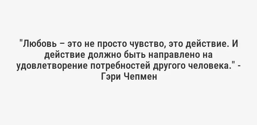 "Любовь – это не просто чувство, это действие. И действие должно быть направлено на удовлетворение потребностей другого человека." - Гэри Чепмен