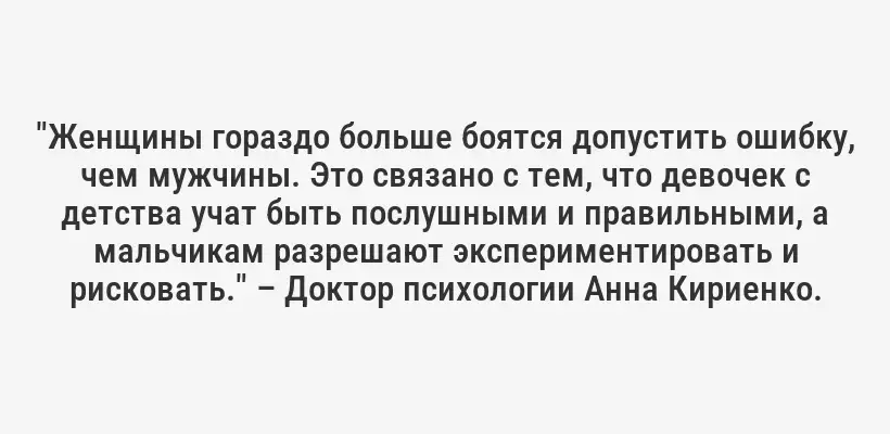 "Женщины гораздо больше боятся допустить ошибку, чем мужчины. Это связано с тем, что девочек с детства учат быть послушными и правильными, а мальчикам разрешают экспериментировать и рисковать." – Доктор психологии Анна Кириенко.