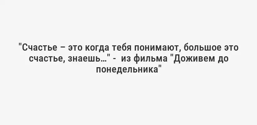 "Счастье – это когда тебя понимают, большое это счастье, знаешь…" -  из фильма "Доживем до понедельника"