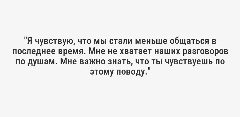 "Я чувствую, что мы стали меньше общаться в последнее время. Мне не хватает наших разговоров по душам. Мне важно знать, что ты чувствуешь по этому поводу."