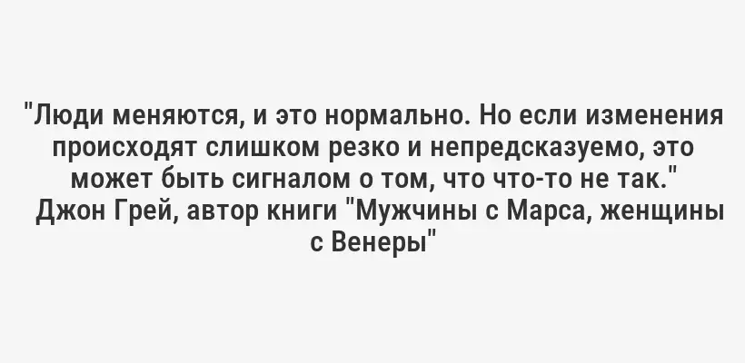 "Люди меняются, и это нормально. Но если изменения происходят слишком резко и непредсказуемо, это может быть сигналом о том, что что-то не так."
Джон Грей, автор книги "Мужчины с Марса, женщины с Венеры"
