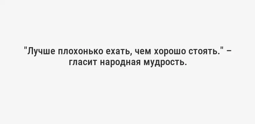 "Лучше плохонько ехать, чем хорошо стоять." – гласит народная мудрость.