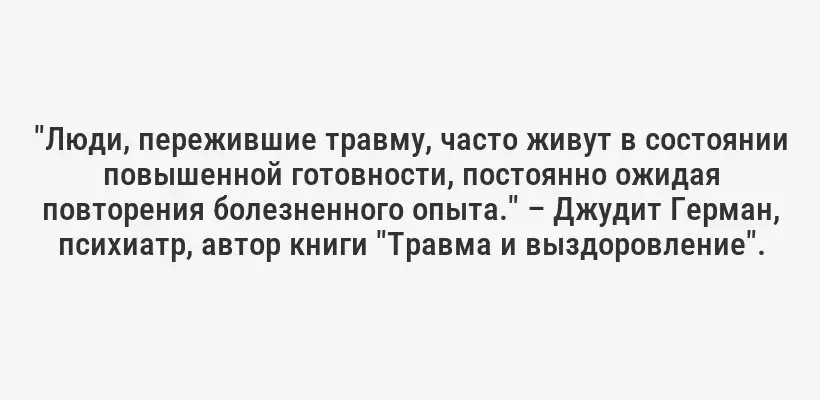 "Люди, пережившие травму, часто живут в состоянии повышенной готовности, постоянно ожидая повторения болезненного опыта." – Джудит Герман, психиатр, автор книги "Травма и выздоровление".